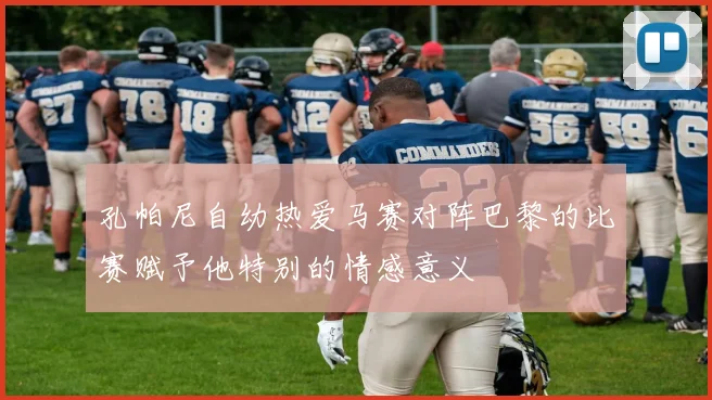 孔帕尼自幼热爱马赛对阵巴黎的比赛赋予他特别的情感意义