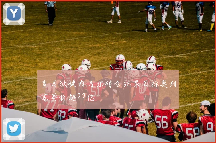 皇马欲破内马尔转会纪录目标奥利塞要价超22亿
