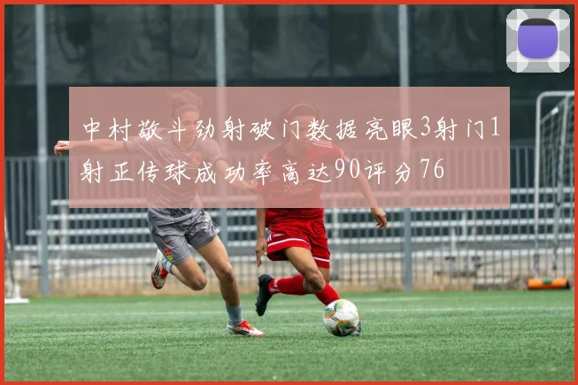 中村敬斗劲射破门数据亮眼3射门1射正传球成功率高达90评分76