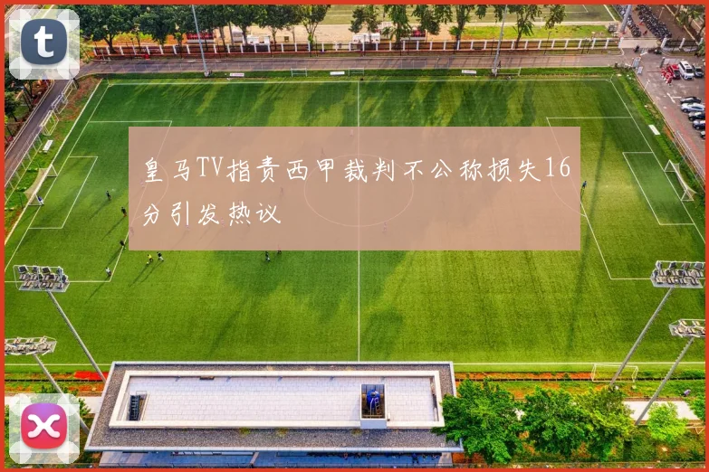 皇马TV指责西甲裁判不公称损失16分引发热议