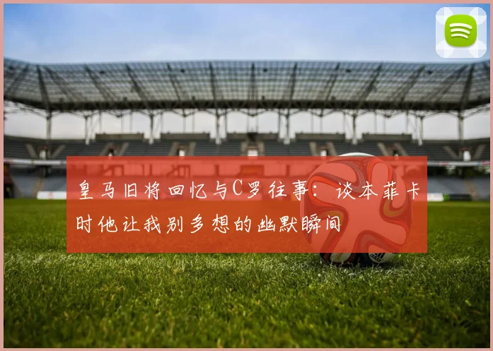 皇马旧将回忆与C罗往事：谈本菲卡时他让我别多想的幽默瞬间