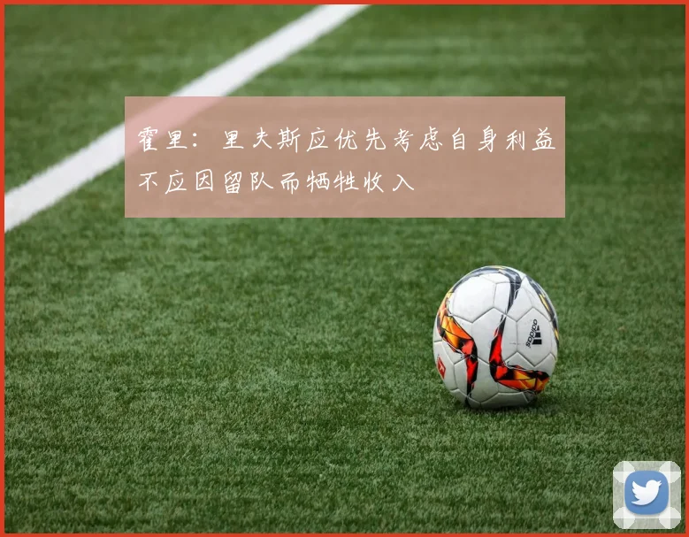 霍里：里夫斯应优先考虑自身利益不应因留队而牺牲收入