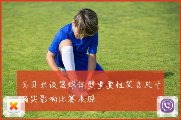 戈贝尔谈篮球体型重要性笑言尺寸确实影响比赛表现