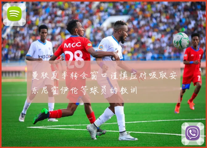 曼联夏季转会窗口谨慎应对吸取安东尼霍伊伦等球员的教训