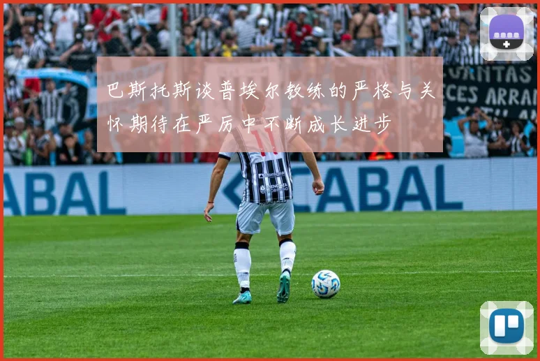 巴斯托斯谈普埃尔教练的严格与关怀期待在严厉中不断成长进步