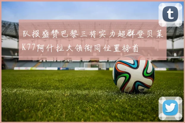 队报盛赞巴黎三将实力超群登贝莱K77阿什拉夫领衔同位置榜首