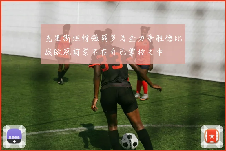 克里斯坦特强调罗马全力争胜德比战欧冠前景不在自己掌控之中