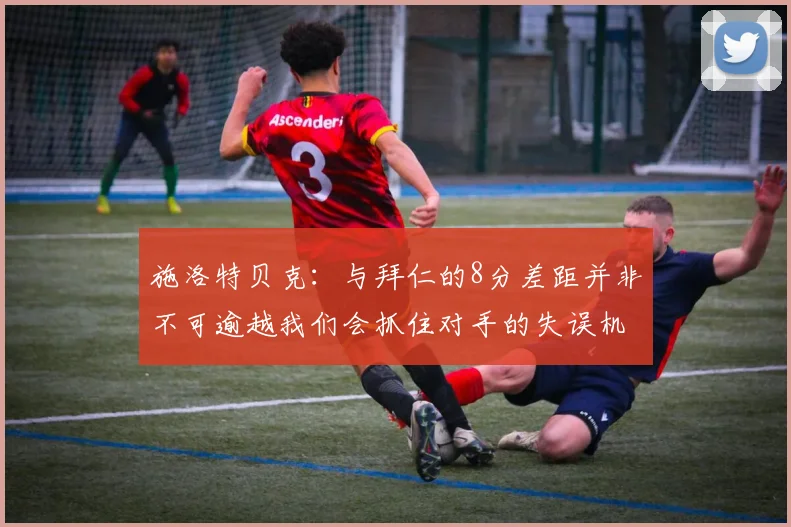 施洛特贝克：与拜仁的8分差距并非不可逾越我们会抓住对手的失误机会