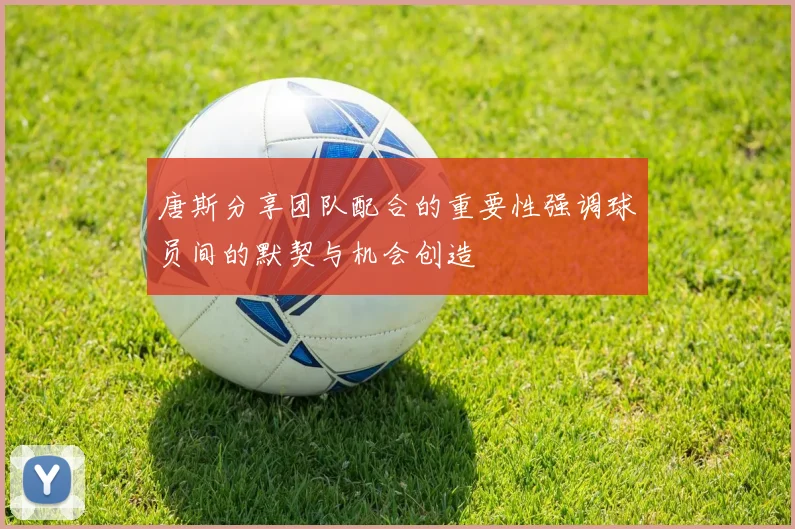 唐斯分享团队配合的重要性强调球员间的默契与机会创造