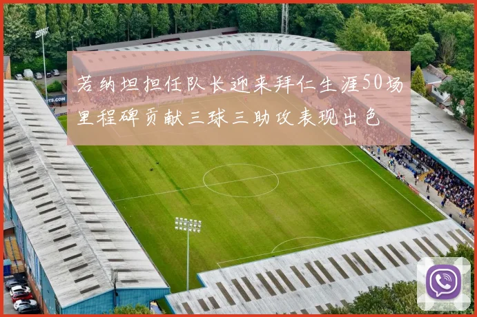 若纳坦担任队长迎来拜仁生涯50场里程碑贡献三球三助攻表现出色