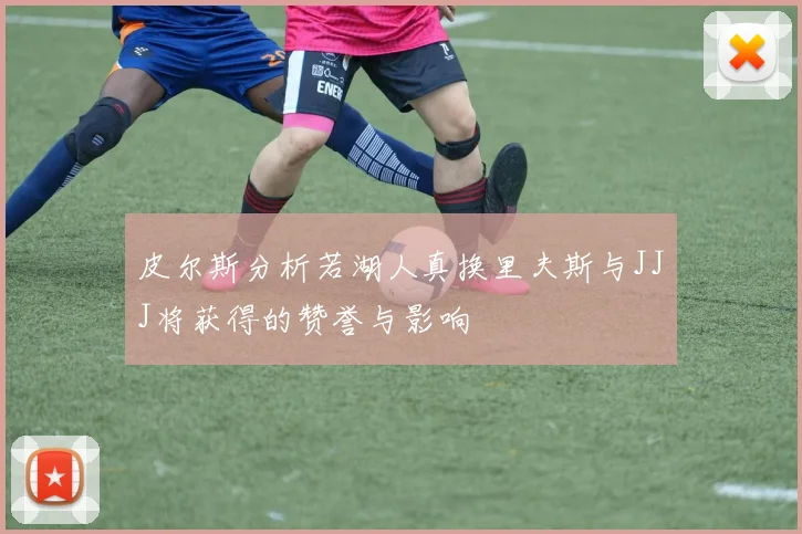 皮尔斯分析若湖人真换里夫斯与JJJ将获得的赞誉与影响