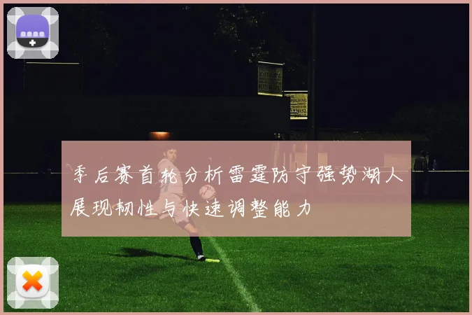 季后赛首轮分析雷霆防守强势湖人展现韧性与快速调整能力
