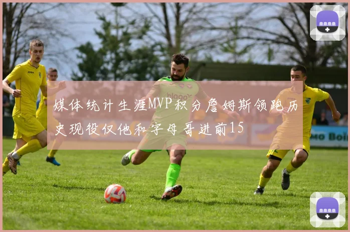 媒体统计生涯MVP积分詹姆斯领跑历史现役仅他和字母哥进前15