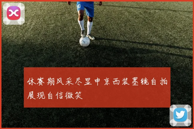 休赛期风采尽显申京西装墨镜自拍展现自信微笑