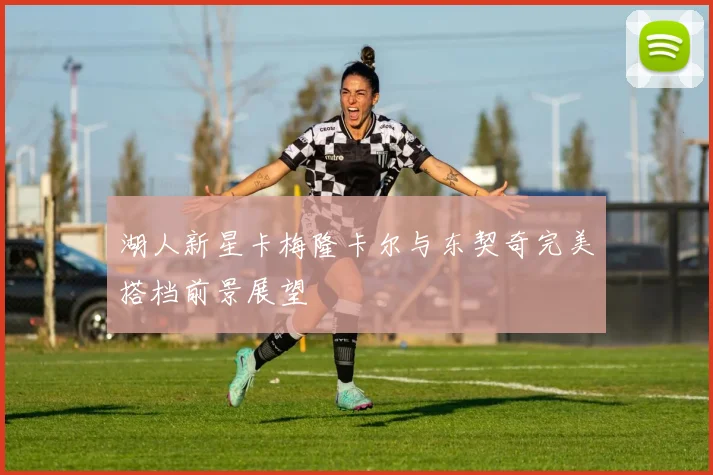 湖人新星卡梅隆卡尔与东契奇完美搭档前景展望