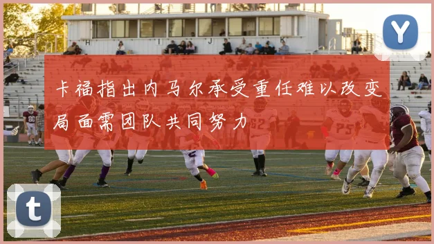 卡福指出内马尔承受重任难以改变局面需团队共同努力