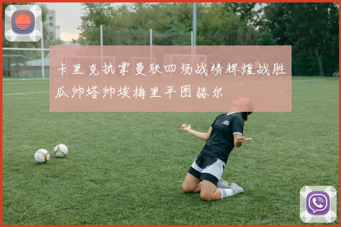卡里克执掌曼联四场战绩辉煌战胜瓜帅塔帅埃梅里平图赫尔