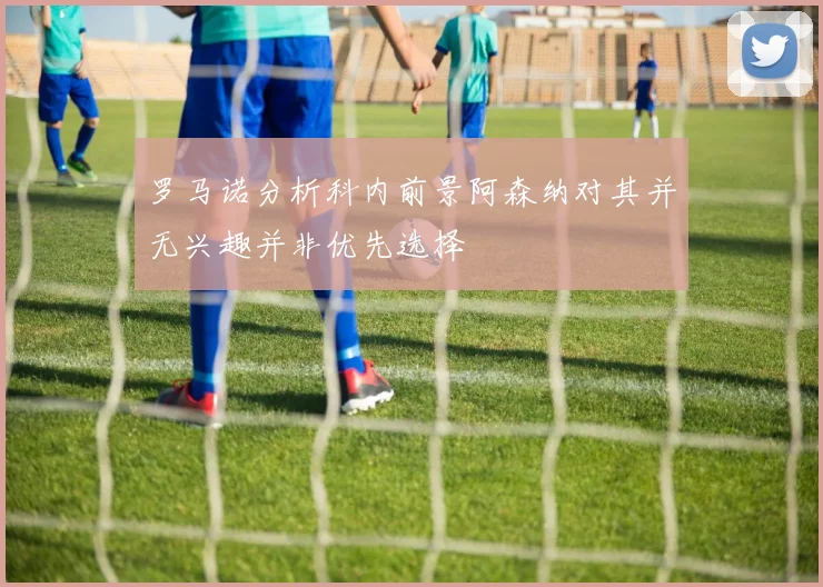 罗马诺分析科内前景阿森纳对其并无兴趣并非优先选择