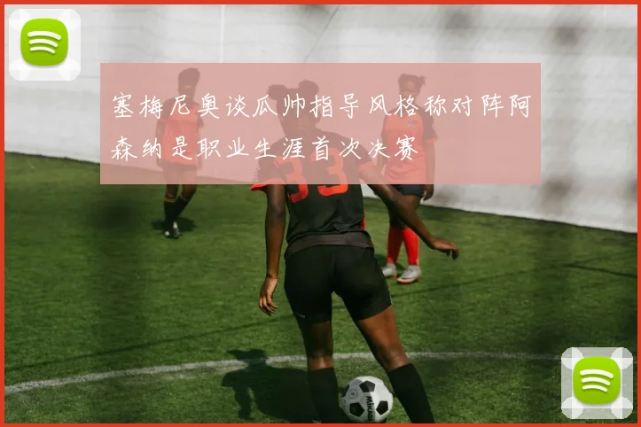 塞梅尼奥谈瓜帅指导风格称对阵阿森纳是职业生涯首次决赛