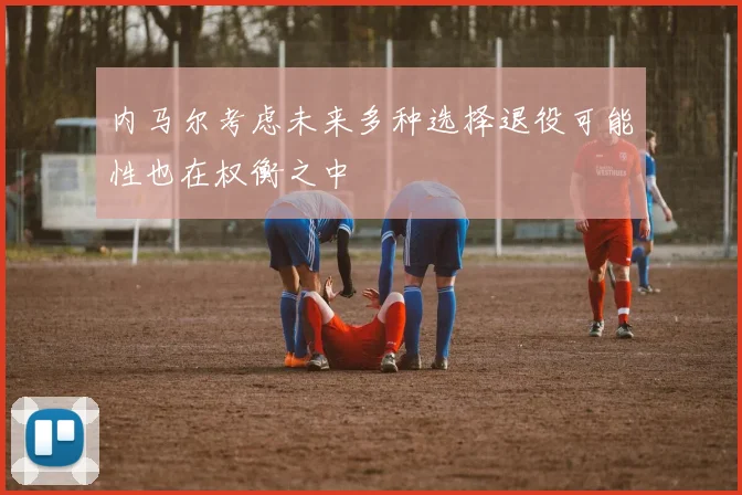 内马尔考虑未来多种选择退役可能性也在权衡之中