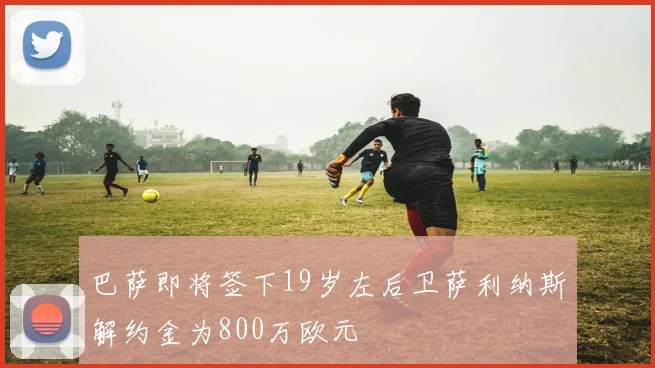 巴萨即将签下19岁左后卫萨利纳斯解约金为800万欧元
