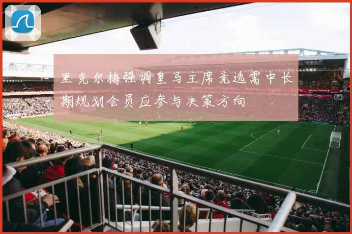 里克尔梅强调皇马主席竞选需中长期规划会员应参与决策方向