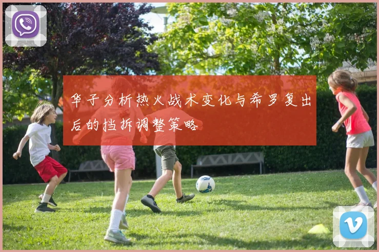 华子分析热火战术变化与希罗复出后的挡拆调整策略