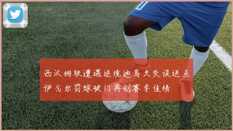 西汉姆联遭遇逆境迪乌夫失误送点伊戈尔罚球破门再创赛季佳绩