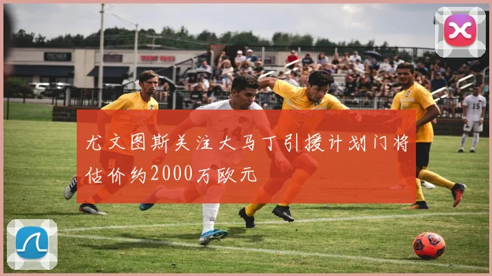 尤文图斯关注大马丁引援计划门将估价约2000万欧元