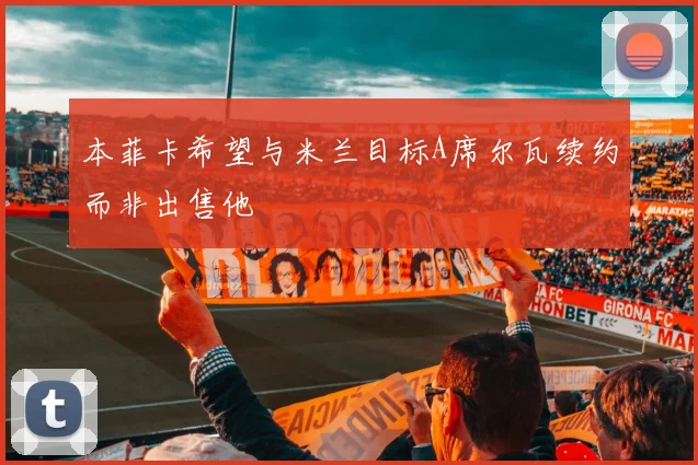 本菲卡希望与米兰目标A席尔瓦续约而非出售他