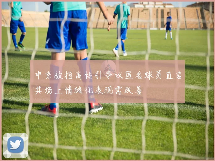 申京被指高估引争议匿名球员直言其场上情绪化表现需改善